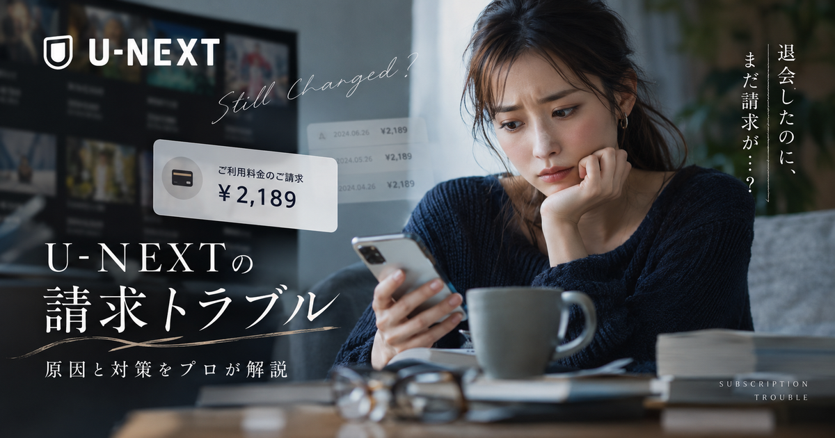 U-NEXTの退会後に発生する請求トラブルの原因と対策｜解約・月額費用の疑問をプロが徹底解説